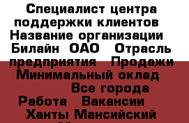 Специалист центра поддержки клиентов › Название организации ­ Билайн, ОАО › Отрасль предприятия ­ Продажи › Минимальный оклад ­ 33 000 - Все города Работа » Вакансии   . Ханты-Мансийский,Мегион г.